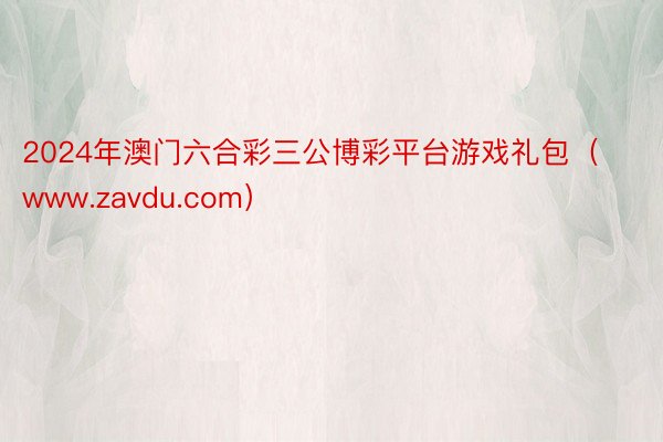 2024年澳门六合彩三公博彩平台游戏礼包（www.zavdu.com）