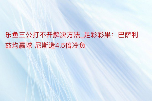 乐鱼三公打不开解决方法_足彩彩果：巴萨利兹均赢球 尼斯造4.5倍冷负