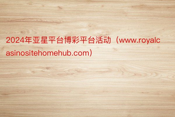 2024年亚星平台博彩平台活动（www.royalcasinositehomehub.com）