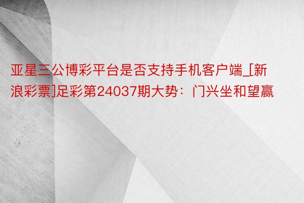 亚星三公博彩平台是否支持手机客户端_[新浪彩票]足彩第24037期大势：门兴坐和望赢