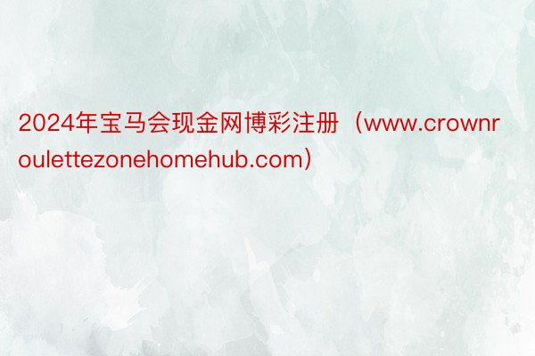 2024年宝马会现金网博彩注册（www.crownroulettezonehomehub.com）