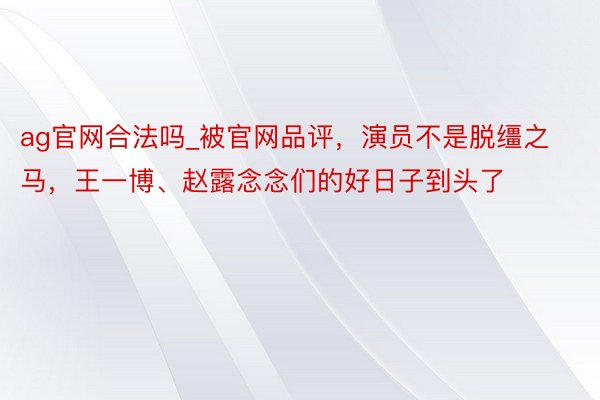 ag官网合法吗_被官网品评，演员不是脱缰之马，王一博、赵露念念们的好日子到头了