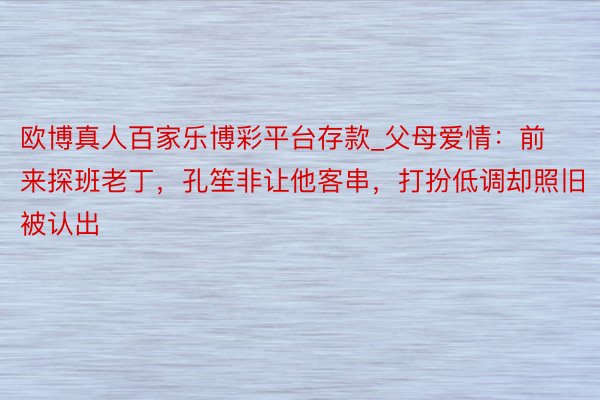 欧博真人百家乐博彩平台存款_父母爱情：前来探班老丁，孔笙非让他客串，打扮低调却照旧被认出