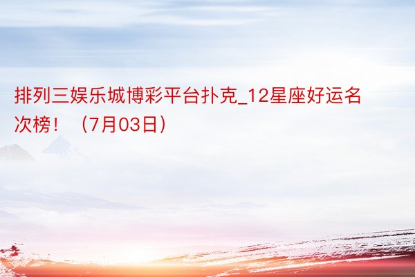 排列三娱乐城博彩平台扑克_12星座好运名次榜！（7月03日）