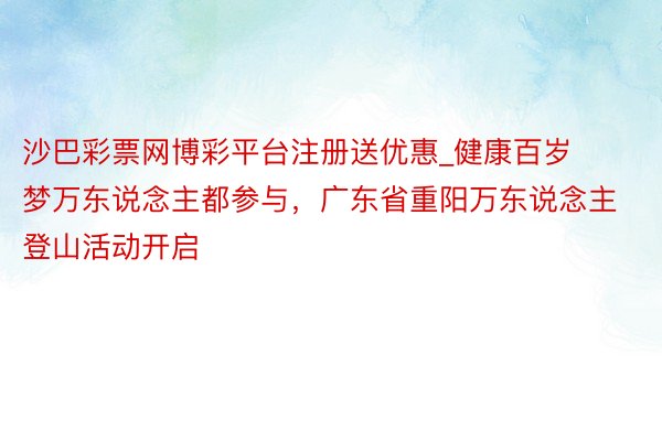 沙巴彩票网博彩平台注册送优惠_健康百岁梦万东说念主都参与，广东省重阳万东说念主登山活动开启