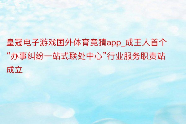 皇冠电子游戏国外体育竞猜app_成王人首个“办事纠纷一站式联处中心”行业服务职责站成立