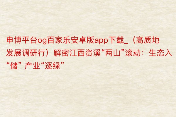 申博平台og百家乐安卓版app下载_（高质地发展调研行）解密江西资溪“两山”滚动：生态入“储” 产业“逐绿”