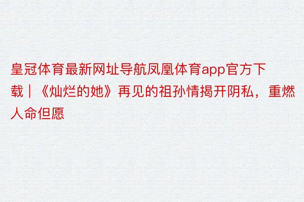 皇冠体育最新网址导航凤凰体育app官方下载 | 《灿烂的她》再见的祖孙情揭开阴私，重燃人命但愿