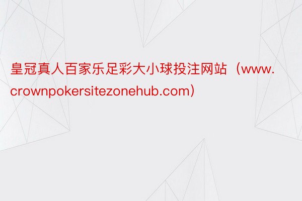 皇冠真人百家乐足彩大小球投注网站（www.crownpokersitezonehub.com）