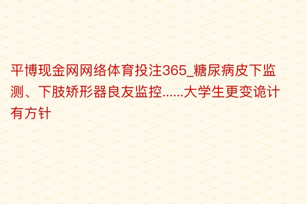 平博现金网网络体育投注365_糖尿病皮下监测、下肢矫形器良友监控......大学生更变诡计有方针