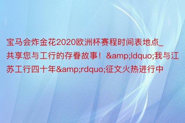 宝马会炸金花2020欧洲杯赛程时间表地点_共享您与工行的存眷故事！&ldquo;我与江苏工行四十年&rdquo;征文火热进行中