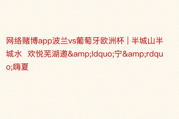 网络赌博app波兰vs葡萄牙欧洲杯 | 半城山半城水  欢悦芜湖邀&ldquo;宁&rdquo;嗨夏