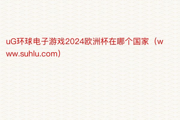 uG环球电子游戏2024欧洲杯在哪个国家（www.suhlu.com）