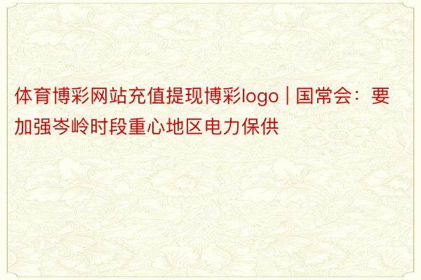 体育博彩网站充值提现博彩logo | 国常会：要加强岑岭时段重心地区电力保供