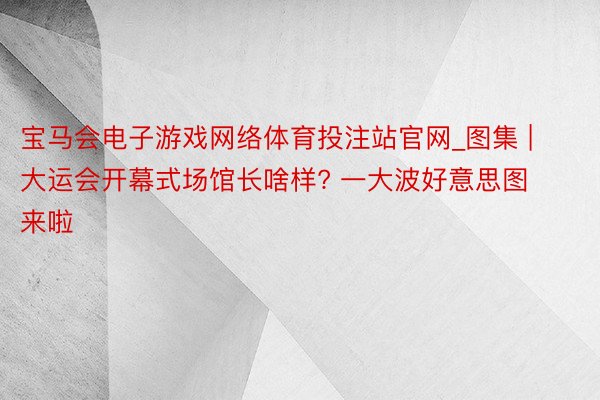 宝马会电子游戏网络体育投注站官网_图集 | 大运会开幕式场馆长啥样? 一大波好意思图来啦