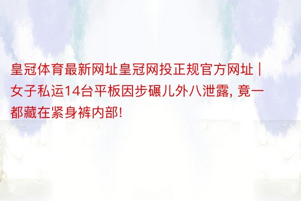 皇冠体育最新网址皇冠网投正规官方网址 | 女子私运14台平板因步碾儿外八泄露, 竟一都藏在紧身裤内部!