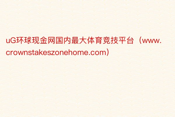 uG环球现金网国内最大体育竞技平台（www.crownstakeszonehome.com）