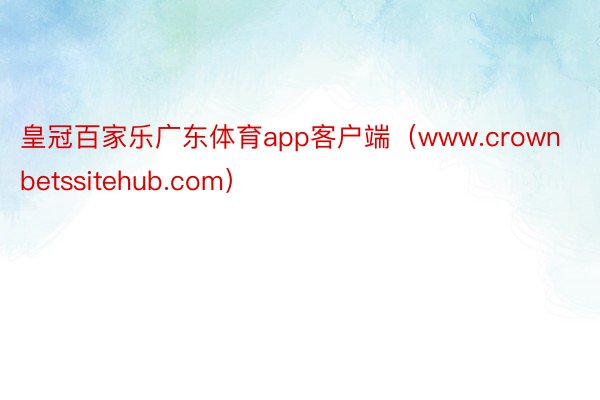 皇冠百家乐广东体育app客户端（www.crownbetssitehub.com）