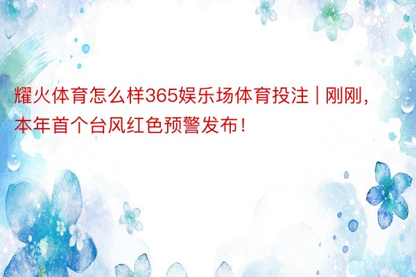 耀火体育怎么样365娱乐场体育投注 | 刚刚，本年首个台风红色预警发布！