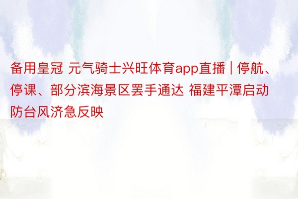 备用皇冠 元气骑士兴旺体育app直播 | 停航、停课、部分滨海景区罢手通达 福建平潭启动防台风济急反映