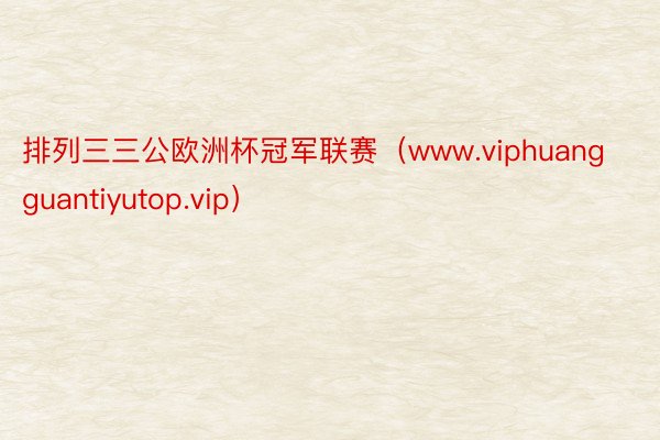 排列三三公欧洲杯冠军联赛（www.viphuangguantiyutop.vip）