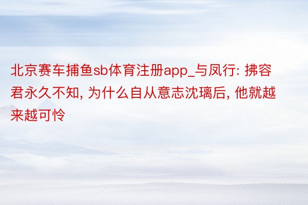 北京赛车捕鱼sb体育注册app_与凤行: 拂容君永久不知, 为什么自从意志沈璃后, 他就越来越可怜