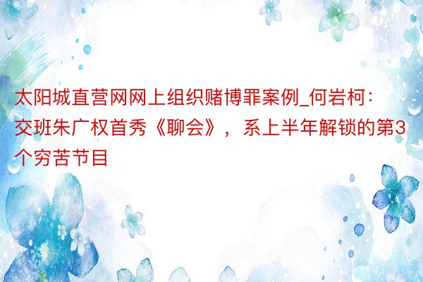 太阳城直营网网上组织赌博罪案例_何岩柯：交班朱广权首秀《聊会》，系上半年解锁的第3个穷苦节目