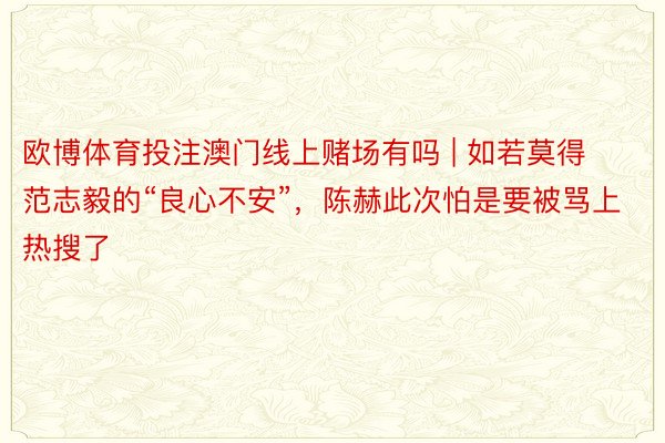 欧博体育投注澳门线上赌场有吗 | 如若莫得范志毅的“良心不安”，陈赫此次怕是要被骂上热搜了