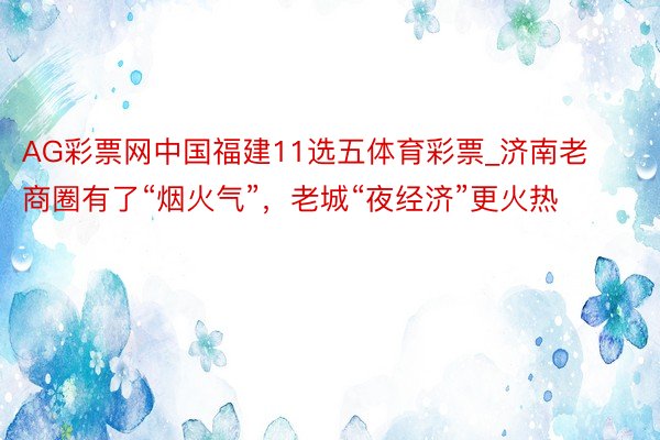 AG彩票网中国福建11选五体育彩票_济南老商圈有了“烟火气”，老城“夜经济”更火热