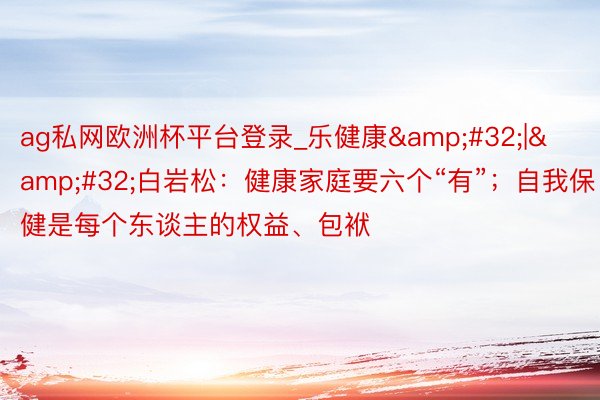 ag私网欧洲杯平台登录_乐健康&#32;|&#32;白岩松：健康家庭要六个“有”；自我保健是每个东谈主的权益、包袱