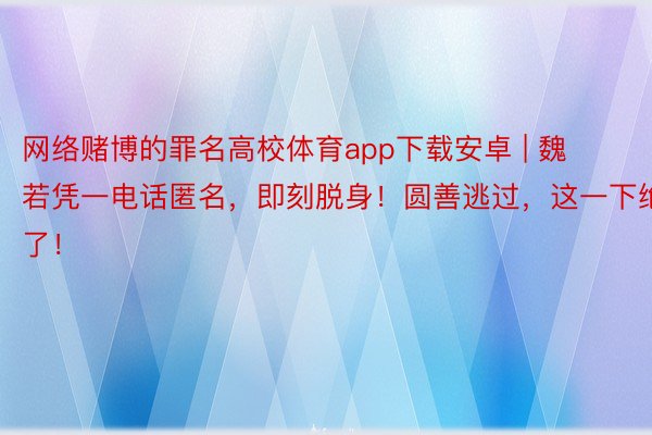 网络赌博的罪名高校体育app下载安卓 | 魏若凭一电话匿名，即刻脱身！圆善逃过，这一下绝了！