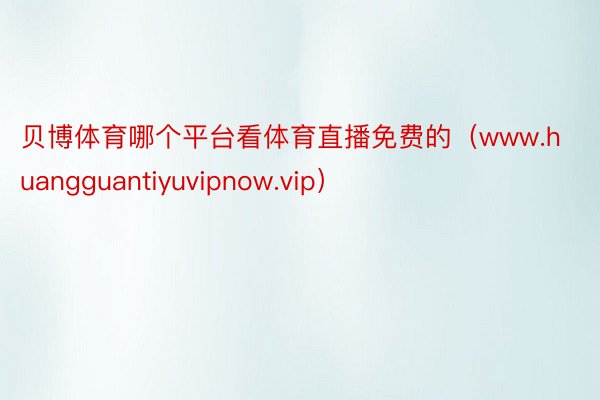 贝博体育哪个平台看体育直播免费的（www.huangguantiyuvipnow.vip）