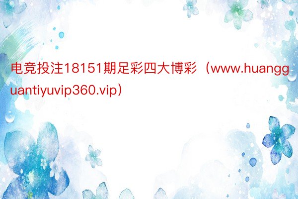 电竞投注18151期足彩四大博彩（www.huangguantiyuvip360.vip）