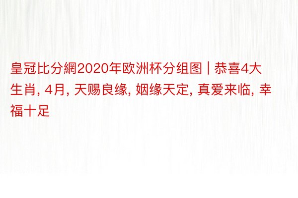 皇冠比分網2020年欧洲杯分组图 | 恭喜4大生肖, 4月, 天赐良缘, 姻缘天定, 真爱来临, 幸福十足