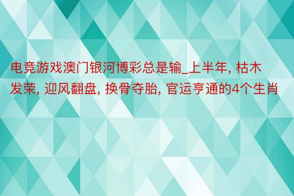 电竞游戏澳门银河博彩总是输_上半年, 枯木发荣, 迎风翻盘, 换骨夺胎, 官运亨通的4个生肖