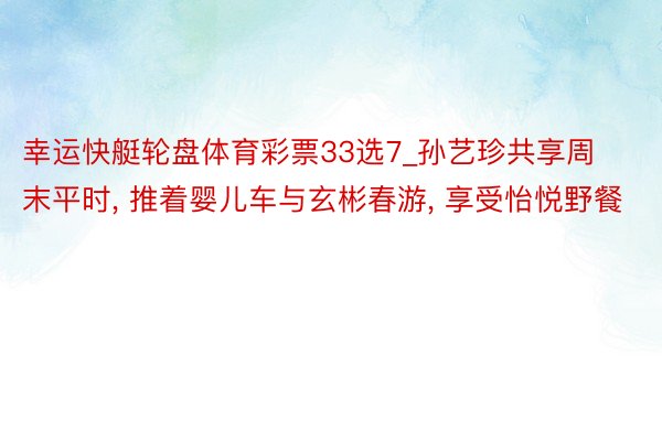 幸运快艇轮盘体育彩票33选7_孙艺珍共享周末平时, 推着婴儿车与玄彬春游, 享受怡悦野餐