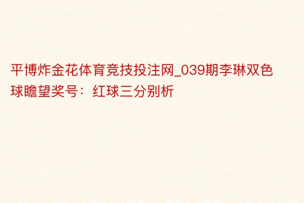 平博炸金花体育竞技投注网_039期李琳双色球瞻望奖号：红球三分别析