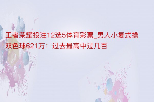 王者荣耀投注12选5体育彩票_男人小复式擒双色球621万：过去最高中过几百