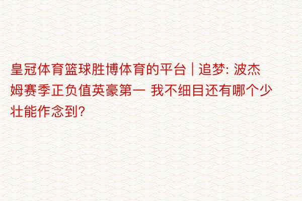 皇冠体育篮球胜博体育的平台 | 追梦: 波杰姆赛季正负值英豪第一 我不细目还有哪个少壮能作念到?