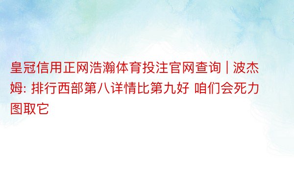 皇冠信用正网浩瀚体育投注官网查询 | 波杰姆: 排行西部第八详情比第九好 咱们会死力图取它