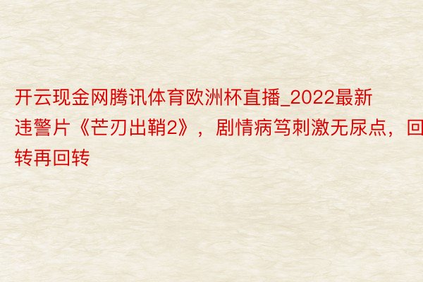 开云现金网腾讯体育欧洲杯直播_2022最新违警片《芒刃出鞘2》，剧情病笃刺激无尿点，回转再回转