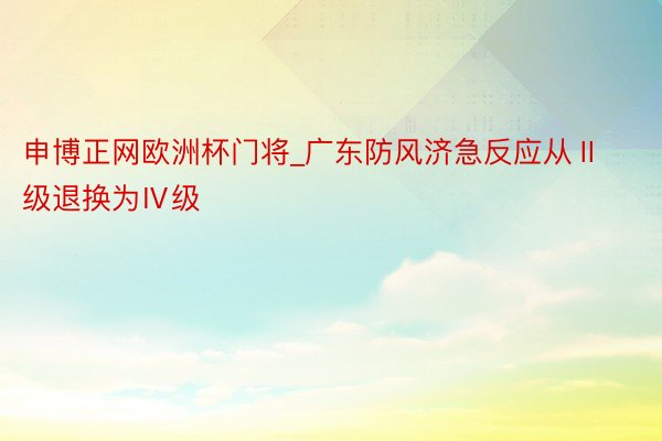 申博正网欧洲杯门将_广东防风济急反应从Ⅱ级退换为Ⅳ级