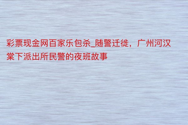 彩票现金网百家乐包杀_随警迁徙，广州河汉棠下派出所民警的夜班故事