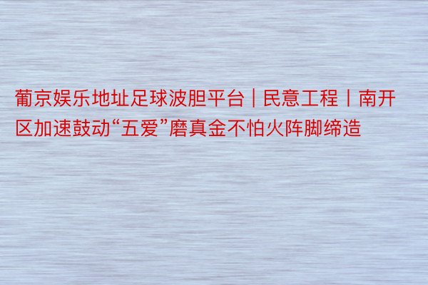 葡京娱乐地址足球波胆平台 | 民意工程丨南开区加速鼓动“五爱”磨真金不怕火阵脚缔造