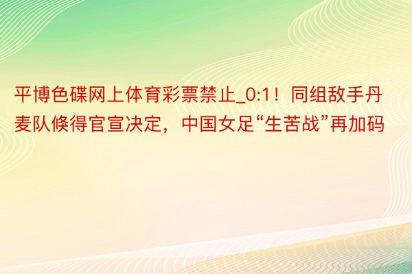 平博色碟网上体育彩票禁止_0:1！同组敌手丹麦队倏得官宣决定，中国女足“生苦战”再加码