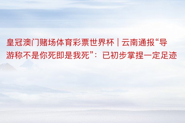 皇冠澳门赌场体育彩票世界杯 | 云南通报“导游称不是你死即是我死”：已初步掌捏一定足迹