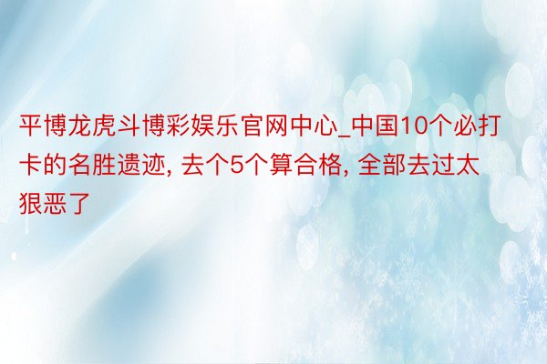 平博龙虎斗博彩娱乐官网中心_中国10个必打卡的名胜遗迹, 去个5个算合格, 全部去过太狠恶了