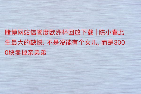 赌博网站信誉度欧洲杯回放下载 | 陈小春此生最大的缺憾: 不是没能有个女儿, 而是3000块卖掉亲弟弟