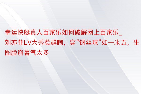 幸运快艇真人百家乐如何破解网上百家乐_刘亦菲LV大秀惹群嘲，穿“钢丝球”如一米五，生图脸崩暮气太多