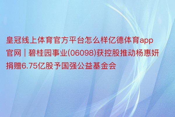 皇冠线上体育官方平台怎么样亿德体育app官网 | 碧桂园事业(06098)获控股推动杨惠妍捐赠6.75亿股予国强公益基金会